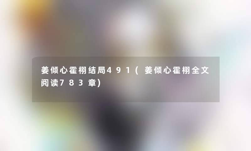 姜倾心霍栩结局491(姜倾心霍栩我的阅读783章) 姜倾心霍栩结局491(姜倾心霍栩我的阅读783章)