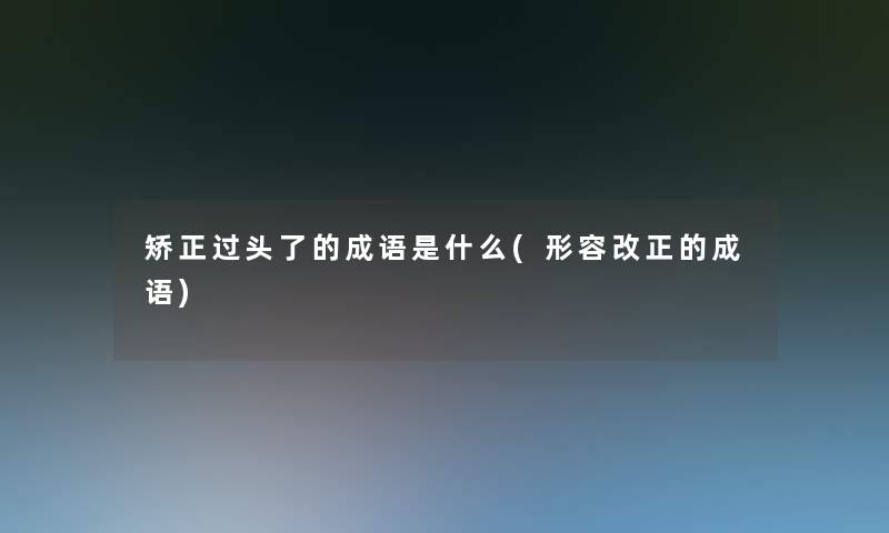 矫正过头了的成语是什么(形容改正的成语) 矫正过头了的成语是什么(形容改正的成语)