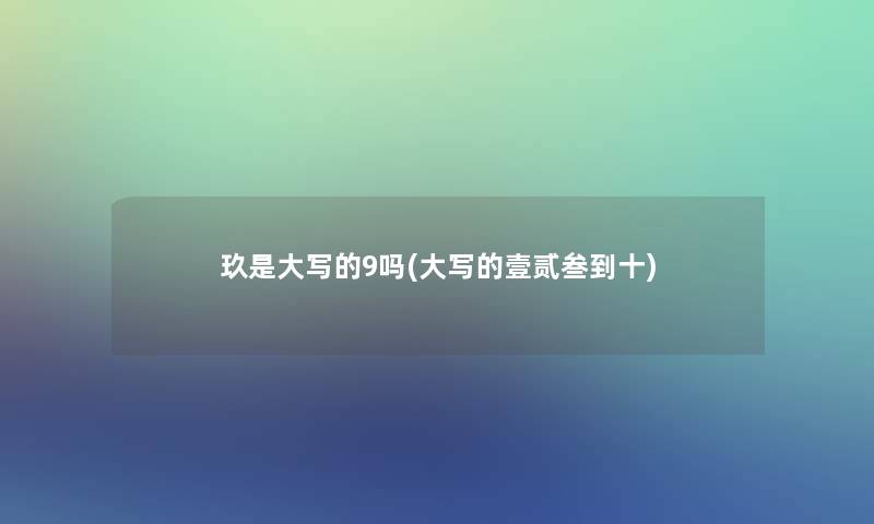 玖是大写的9吗(大写的壹贰叁到十) 玖是大写的9吗(大写的壹贰叁到十)