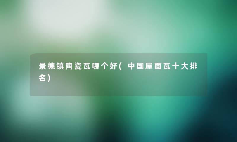 景德镇陶瓷瓦哪个好(中国屋面瓦一些推荐)