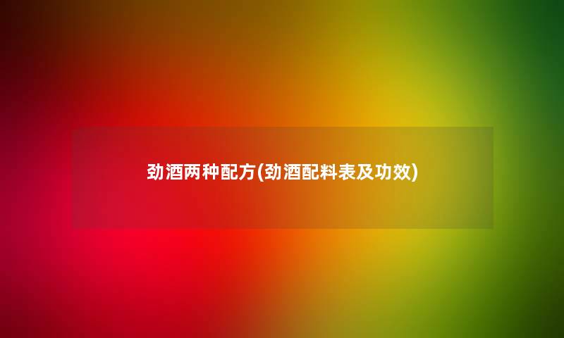 劲酒两种配方(劲酒配料表及功效) 劲酒两种配方(劲酒配料表及功效)