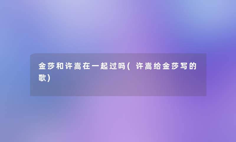 金莎和许嵩在一起过吗(许嵩给金莎写的歌) 金莎和许嵩在一起过吗(许嵩给金莎写的歌)