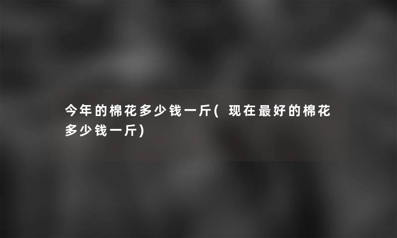 今年的棉花多少钱一斤(好的棉花多少钱一斤) 今年的棉花多少钱一斤(好的棉花多少钱一斤)