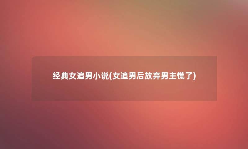 经典女追男小说(女追男后放弃男主慌了)