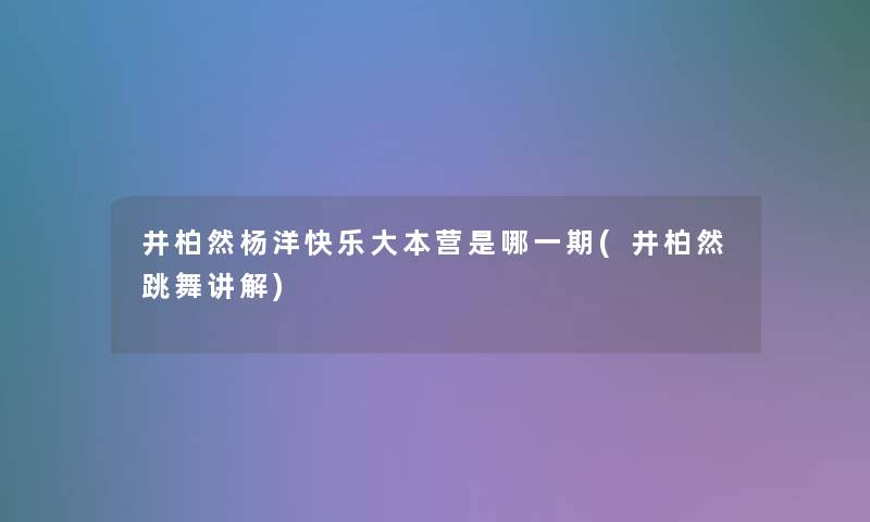 井柏然杨洋快乐大本营是哪一期(井柏然跳舞讲解) 井柏然杨洋快乐大本营是哪一期(井柏然跳舞讲解)
