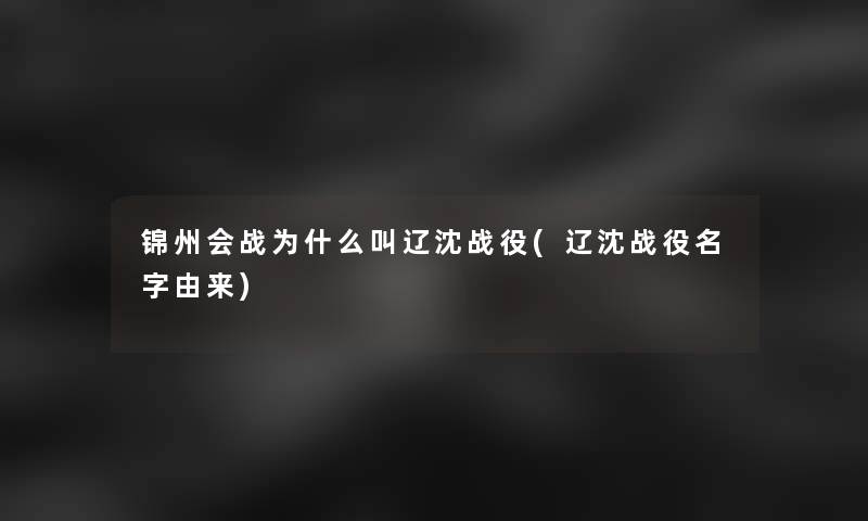 锦州会战为什么叫辽沈战役(辽沈战役名字由来) 锦州会战为什么叫辽沈战役(辽沈战役名字由来)