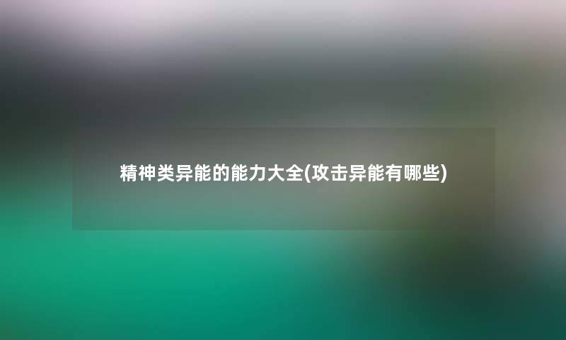 精神类异能的能力大全(攻击异能有哪些)