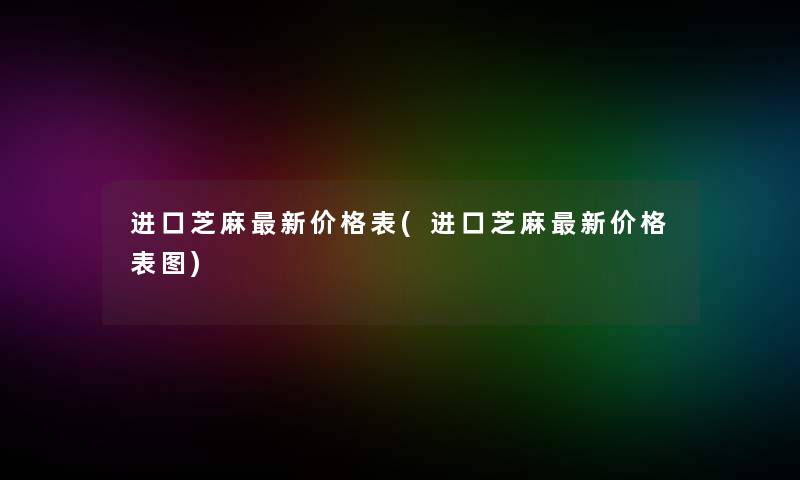 进口芝麻新价格表(进口芝麻新价格表图) 进口芝麻新价格表(进口芝麻新价格表图)