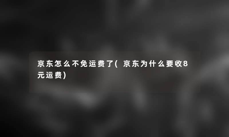京东怎么不免运费了(京东为什么要收8元运费) 京东怎么不免运费了(京东为什么要收8元运费)