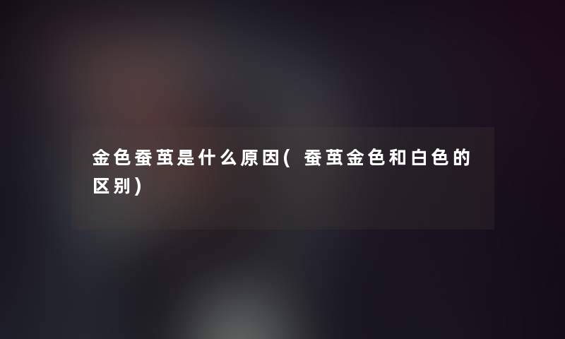 金色蚕茧是什么原因(蚕茧金色和白色的区别) 金色蚕茧是什么原因(蚕茧金色和白色的区别)