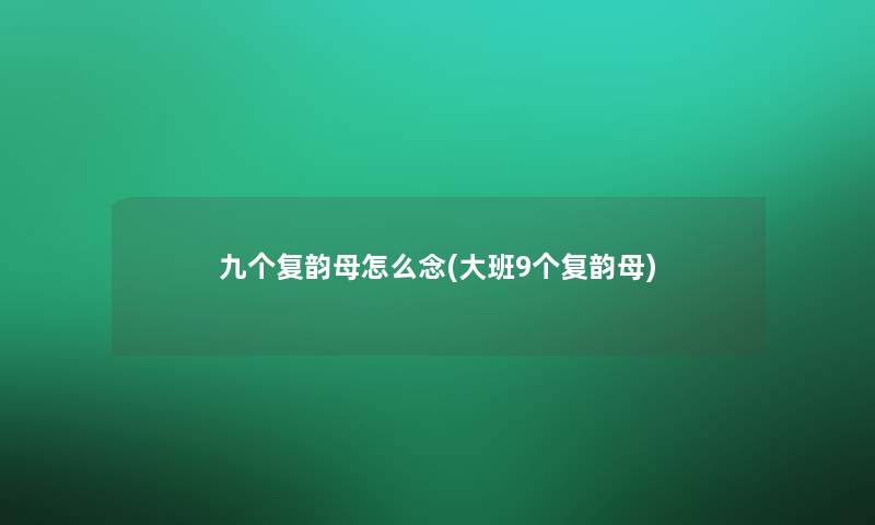 九个复韵母怎么念(大班9个复韵母)