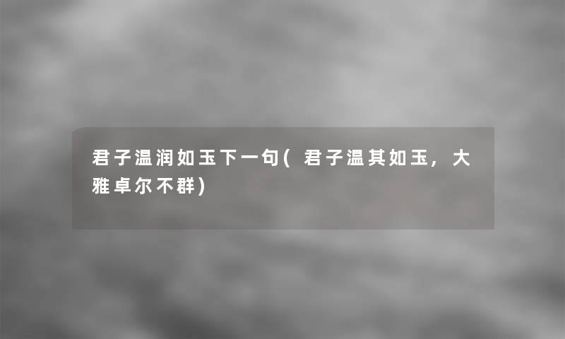 君子温润如玉下一句(君子温其如玉,大雅卓尔不群) 君子温润如玉下一句(君子温其如玉,大雅卓尔不群)