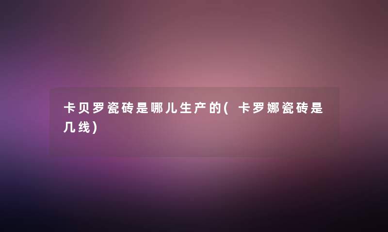 卡贝罗瓷砖是哪儿生产的(卡罗娜瓷砖是几线) 卡贝罗瓷砖是哪儿生产的(卡罗娜瓷砖是几线)