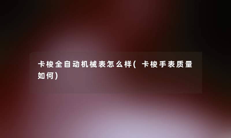 卡梭全自动机械表怎么样(卡梭手表质量如何) 卡梭全自动机械表怎么样(卡梭手表质量如何)