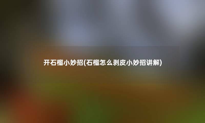 开石榴小妙招(石榴怎么剥皮小妙招讲解) 开石榴小妙招(石榴怎么剥皮小妙招讲解)