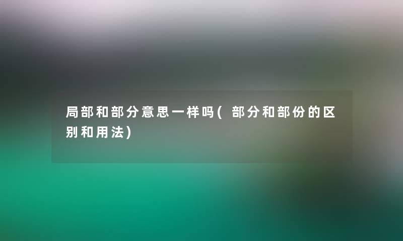 局部和部分意思一样吗(部分和部份的区别和用法) 局部和部分意思一样吗(部分和部份的区别和用法)