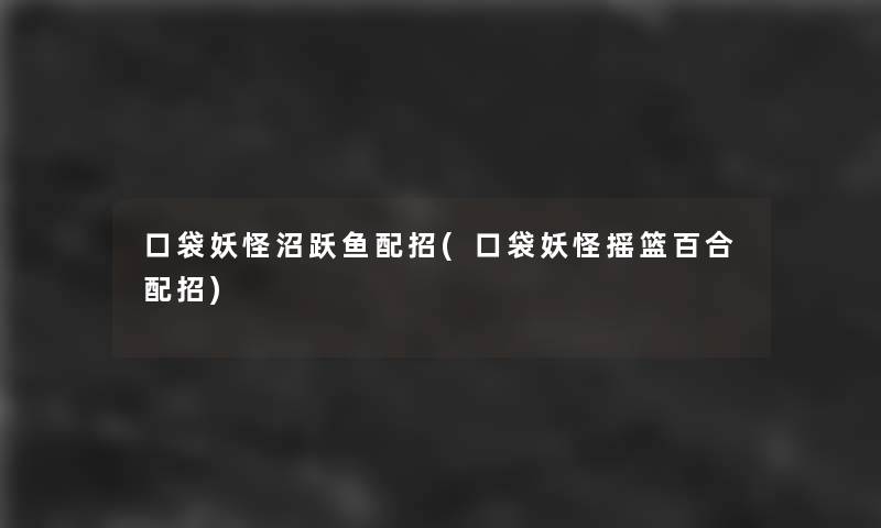 口袋妖怪沼跃鱼配招(口袋妖怪摇篮百合配招) 口袋妖怪沼跃鱼配招(口袋妖怪摇篮百合配招)