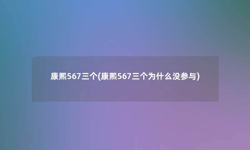 康熙567三个(康熙567三个为什么没参与) 康熙567三个(康熙567三个为什么没参与)