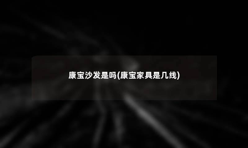 康宝沙发是吗(康宝家具是几线) 康宝沙发是吗(康宝家具是几线)