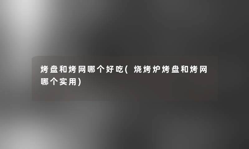 烤盘和烤网哪个好吃(烧烤炉烤盘和烤网哪个实用) 烤盘和烤网哪个好吃(烧烤炉烤盘和烤网哪个实用)