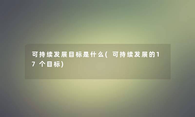 可持续发展目标是什么(可持续发展的17个目标) 可持续发展目标是什么(可持续发展的17个目标)