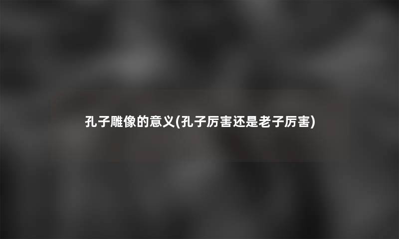 孔子雕像的意义(孔子厉害还是老子厉害) 孔子雕像的意义(孔子厉害还是老子厉害)