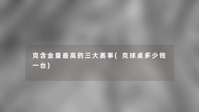 克含金量高的三大赛事(克球桌多少钱一台) 克含金量高的三大赛事(克球桌多少钱一台)