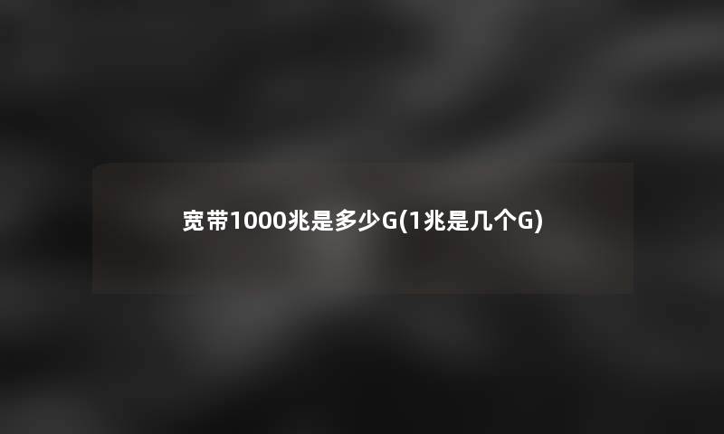 宽带1000兆是多少G(1兆是几个G) 宽带1000兆是多少G(1兆是几个G)