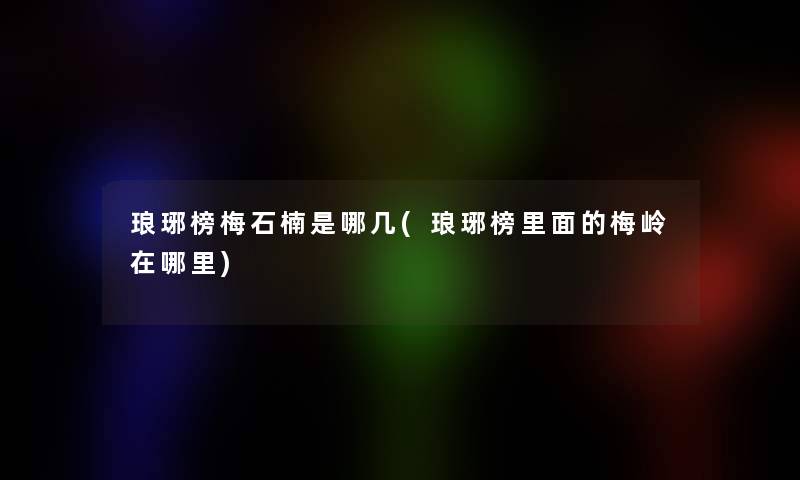琅琊榜梅石楠是哪几(琅琊榜里面的梅岭在哪里) 琅琊榜梅石楠是哪几(琅琊榜里面的梅岭在哪里)
