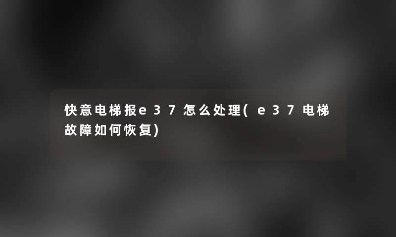 快意电梯报e37怎么处理(e37电梯故障如何恢复) 快意电梯报e37怎么处理(e37电梯故障如何恢复)