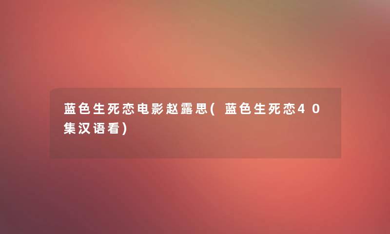 蓝色生死恋电影赵露思(蓝色生死恋40集汉语看) 蓝色生死恋电影赵露思(蓝色生死恋40集汉语看)