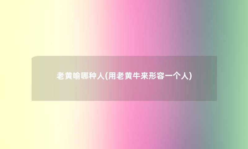 老黄喻哪种人(用老黄牛来形容一个人) 老黄喻哪种人(用老黄牛来形容一个人)