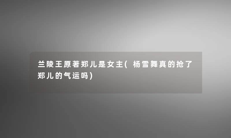 兰陵王原著郑儿是女主(杨雪舞真的抢了郑儿的气运吗) 兰陵王原著郑儿是女主(杨雪舞真的抢了郑儿的气运吗)