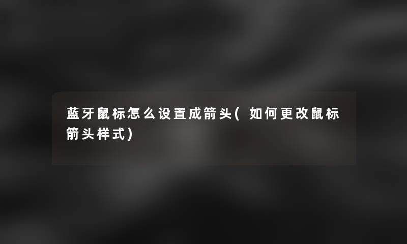 蓝牙鼠标怎么设置成箭头(如何更改鼠标箭头样式) 蓝牙鼠标怎么设置成箭头(如何更改鼠标箭头样式)