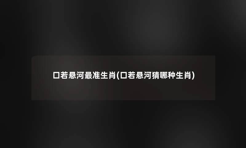 口若悬河准生肖(口若悬河猜哪种生肖) 口若悬河准生肖(口若悬河猜哪种生肖)