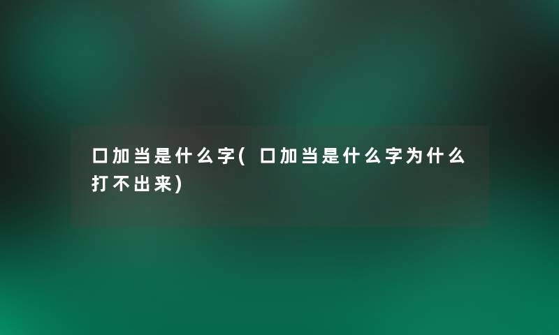 口加当是什么字(口加当是什么字为什么打不出来) 口加当是什么字(口加当是什么字为什么打不出来)