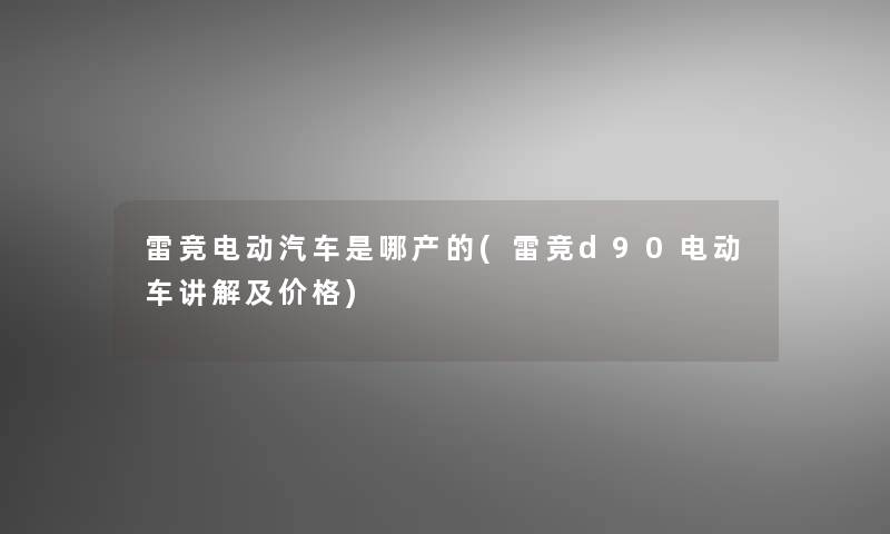 雷竞电动汽车是哪产的(雷竞d90电动车讲解及价格) 雷竞电动汽车是哪产的(雷竞d90电动车讲解及价格)