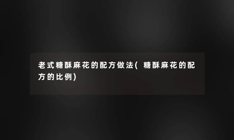 老式糖酥麻花的配方做法(糖酥麻花的配方的比例) 老式糖酥麻花的配方做法(糖酥麻花的配方的比例)