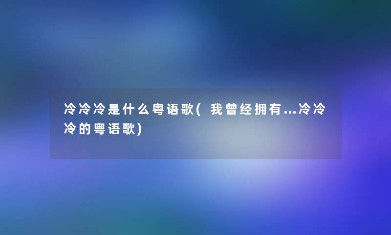 冷冷冷是什么粤语歌(我曾经拥有…冷冷冷的粤语歌) 冷冷冷是什么粤语歌(我曾经拥有…冷冷冷的粤语歌)