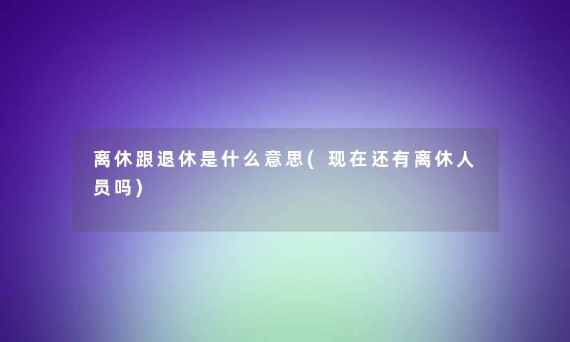 离休跟退休是什么意思(还有离休人员吗) 离休跟退休是什么意思(还有离休人员吗)