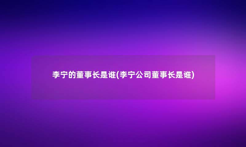 李宁的董事长想象中哈是谁(李宁公司董事长想象中哈是谁) 李宁的董事长想象中哈是谁(李宁公司董事长想象中哈是谁)