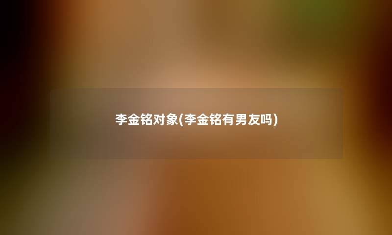 李金铭对象(李金铭有男友吗) 李金铭对象(李金铭有男友吗)