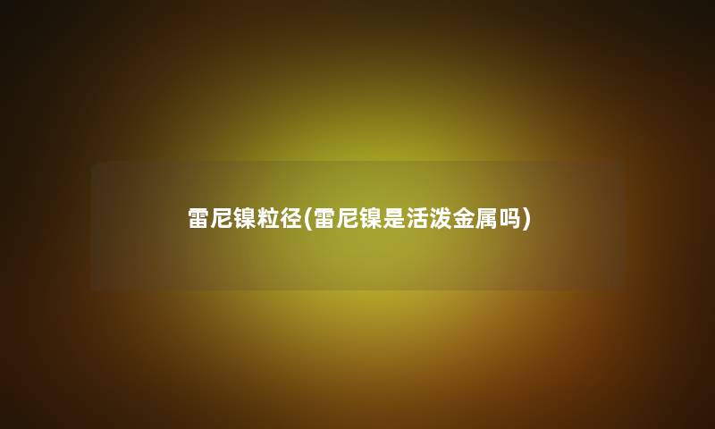雷尼镍粒径(雷尼镍是活泼金属吗) 雷尼镍粒径(雷尼镍是活泼金属吗)