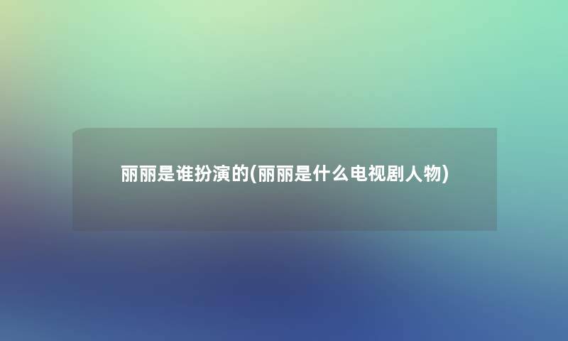 丽丽是谁扮演的(丽丽是什么电视剧人物) 丽丽是谁扮演的(丽丽是什么电视剧人物)