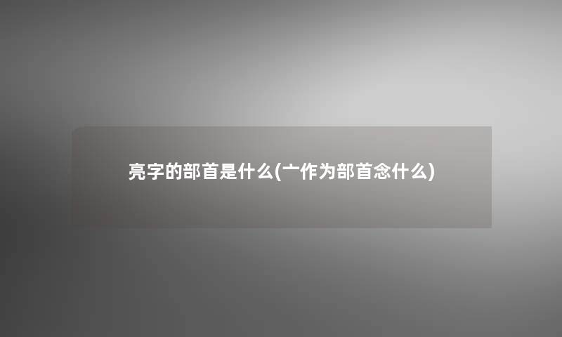 亮字的部首是什么(亠作为部首念什么) 亮字的部首是什么(亠作为部首念什么)