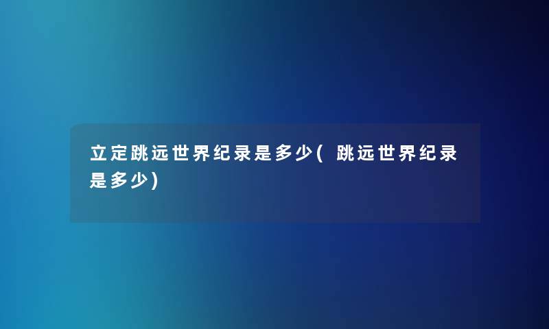 立定跳远世界纪录是多少(跳远世界纪录是多少) 立定跳远世界纪录是多少(跳远世界纪录是多少)