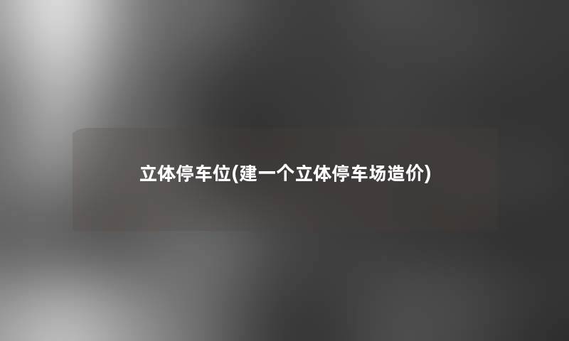 立体停车位(建一个立体停车场造价) 立体停车位(建一个立体停车场造价)