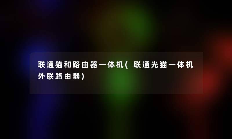 联通猫和路由器一体机(联通光猫一体机外联路由器) 联通猫和路由器一体机(联通光猫一体机外联路由器)