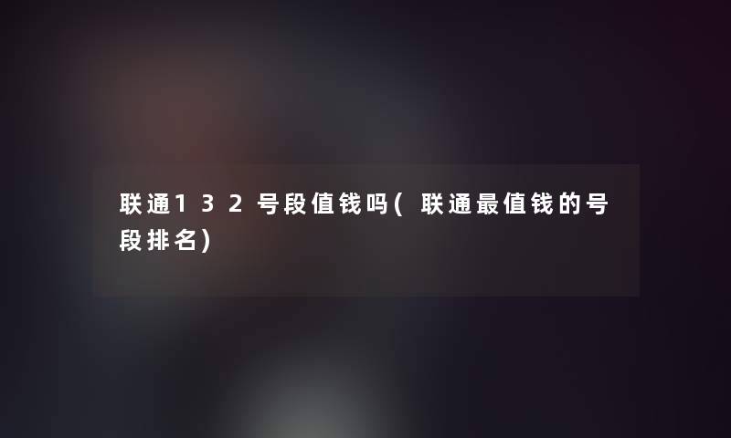 联通132号段值钱吗(联通值钱的号段推荐) 联通132号段值钱吗(联通值钱的号段推荐)