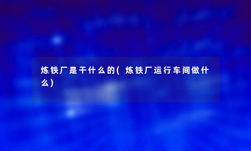 炼铁厂是干什么的(炼铁厂运行车间做什么) 炼铁厂是干什么的(炼铁厂运行车间做什么)